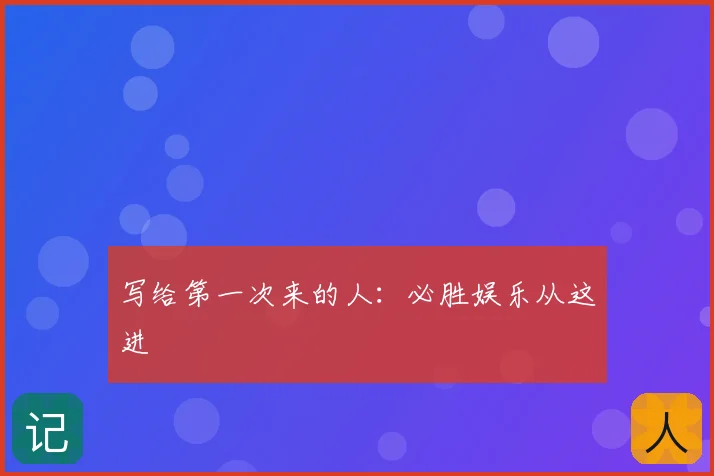 写给第一次来的人：必胜娱乐从这进
