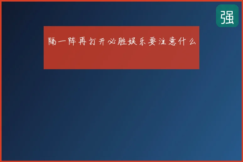 隔一阵再打开必胜娱乐要注意什么