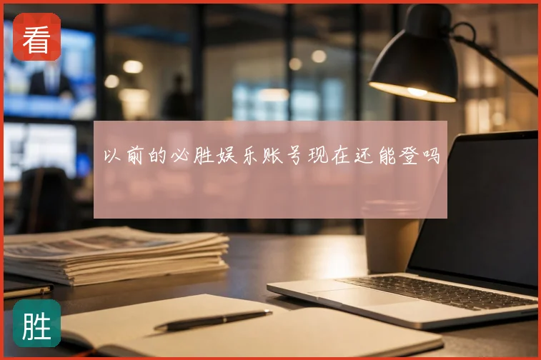以前的必胜娱乐账号现在还能登吗
